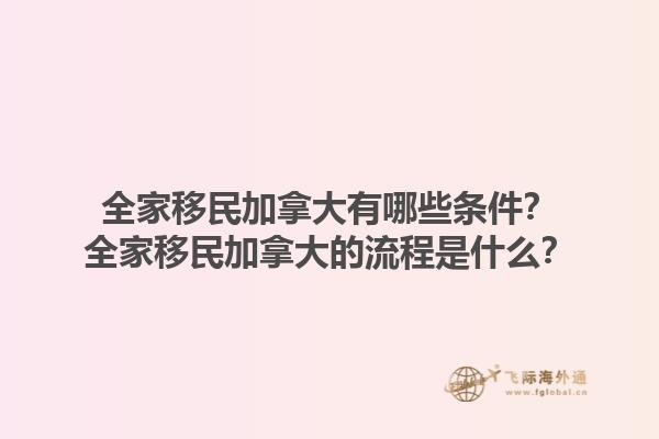 全家移民加拿大有哪些條件？全家移民加拿大的流程是什么？1.jpg