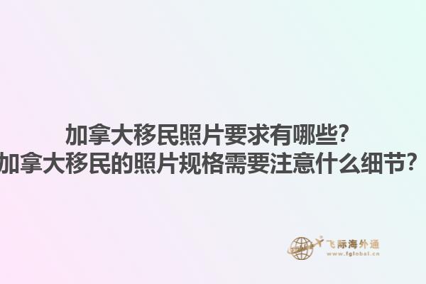 加拿大移民照片要求有哪些？加拿大移民的照片規(guī)格需要注意什么細(xì)節(jié)？1.jpg