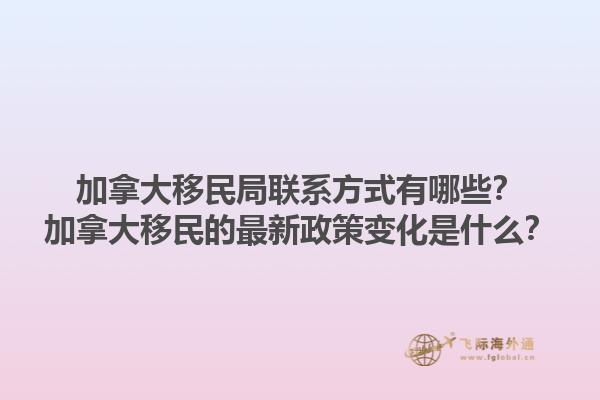 加拿大移民局聯(lián)系方式有哪些？加拿大移民的最新政策變化是什么？1.jpg