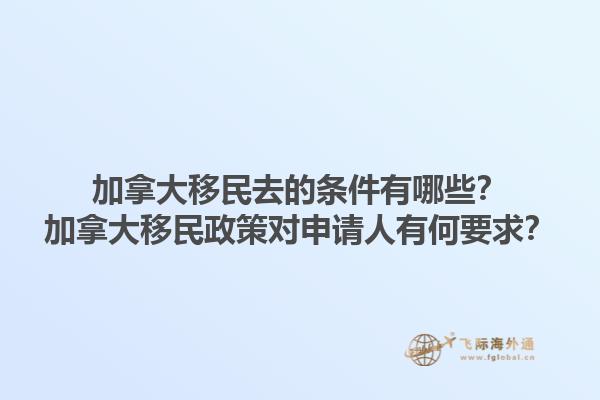 加拿大移民去的條件有哪些？加拿大移民政策對(duì)申請(qǐng)人有何要求？1.jpg