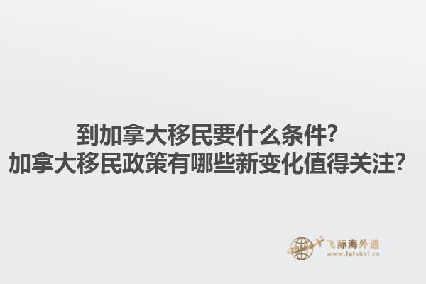到加拿大移民要什么條件？加拿大移民政策有哪些新變化值得關(guān)注？1.jpg