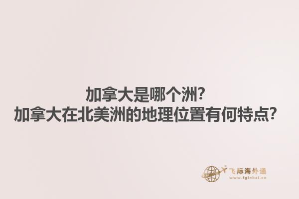 加拿大是哪個(gè)洲？加拿大在北美洲的地理位置有何特點(diǎn)？1.jpg