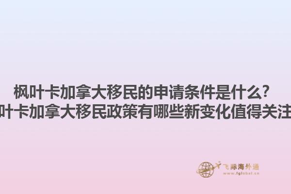楓葉卡加拿大移民的申請條件是什么？楓葉卡加拿大移民政策有哪些新變化值得關注？1.jpg