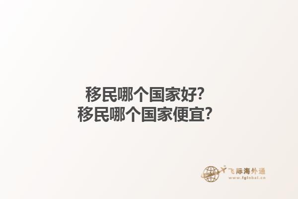 移民哪個(gè)國(guó)家好？移民哪個(gè)國(guó)家便宜？1.jpg
