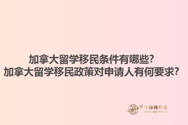 加拿大留學(xué)移民條件有哪些？加拿大留學(xué)移民政策對申請人有何要求？1.jpg