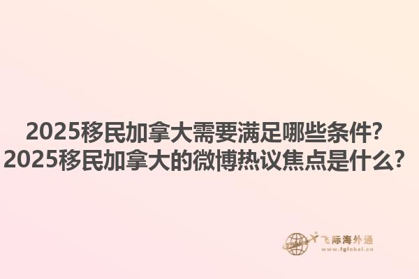 2025移民加拿大需要滿足哪些條件？2025移民加拿大的微博熱議焦點是什么？1.jpg