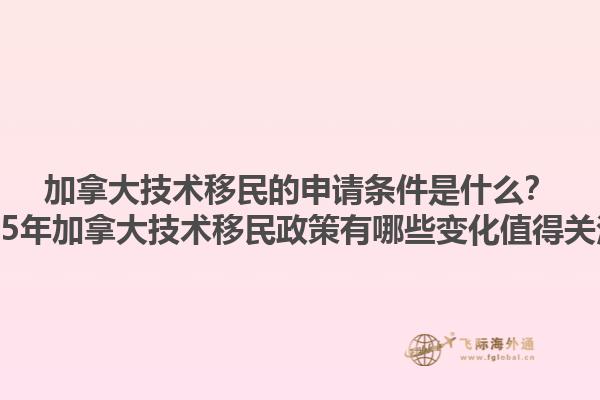 加拿大技術(shù)移民的申請(qǐng)條件是什么？2025年加拿大技術(shù)移民政策有哪些變化值得關(guān)注？1.jpg