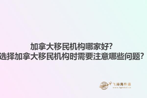 加拿大移民機構哪家好？選擇加拿大移民機構時需要注意哪些問題？1.jpg
