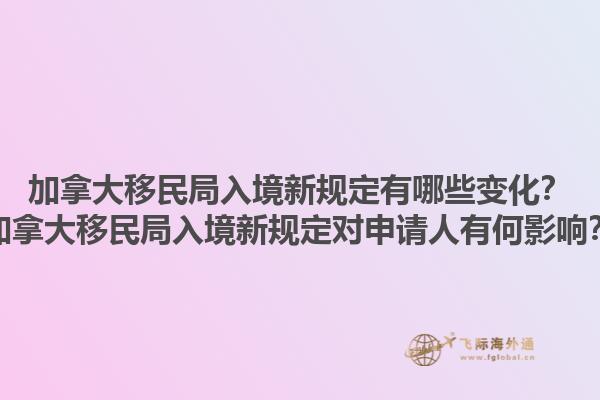 加拿大移民局入境新規(guī)定有哪些變化？加拿大移民局入境新規(guī)定對(duì)申請(qǐng)人有何影響？1.jpg