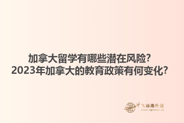 加拿大留學有哪些潛在風險？2023年加拿大的教育政策有何變化？1.jpg