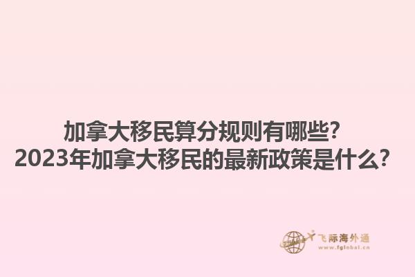 加拿大移民算分規(guī)則有哪些？2023年加拿大移民的最新政策是什么？1.jpg
