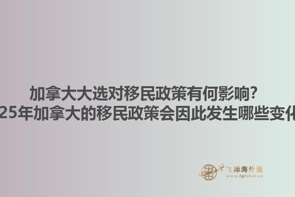 加拿大大選對移民政策有何影響？2025年加拿大的移民政策會因此發(fā)生哪些變化？1.jpg
