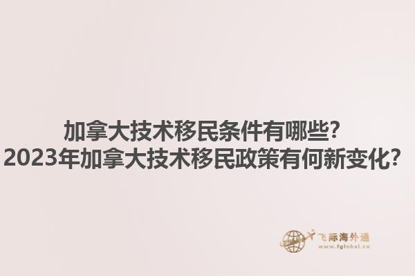 加拿大技術(shù)移民條件有哪些？2023年加拿大技術(shù)移民政策有何新變化？1.jpg