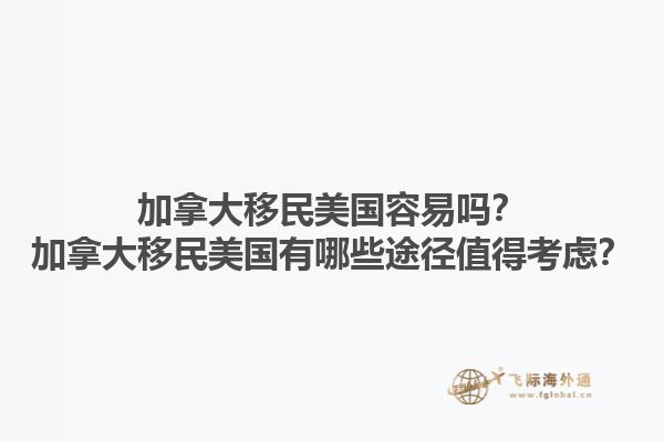 加拿大移民美國(guó)容易嗎？加拿大移民美國(guó)有哪些途徑值得考慮？1.jpg