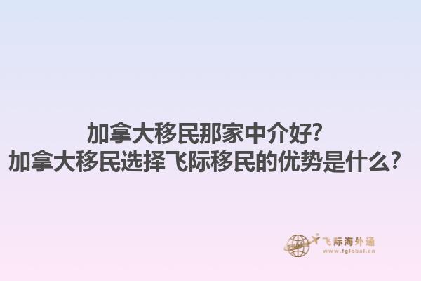 加拿大移民那家中介好？加拿大移民選擇飛際移民的優(yōu)勢是什么？1.jpg