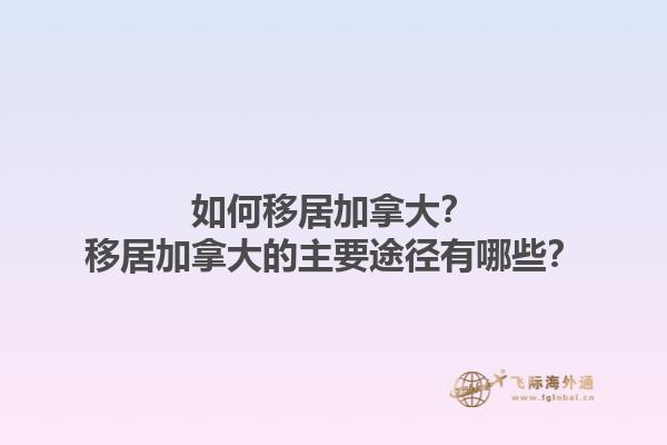 如何移居加拿大？移居加拿大的主要途徑有哪些？1.jpg