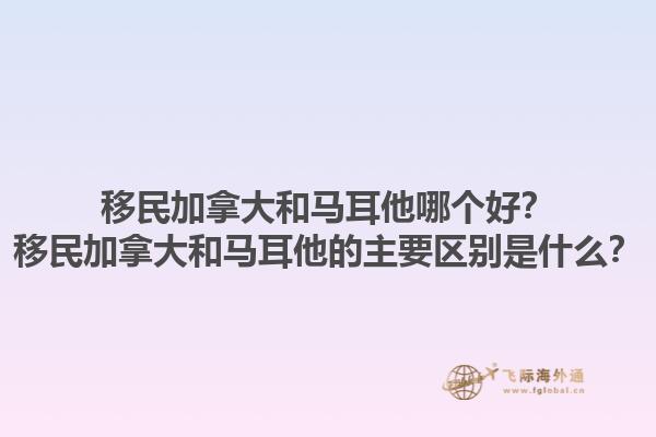 移民加拿大和馬耳他哪個好？移民加拿大和馬耳他的主要區(qū)別是什么？1.jpg