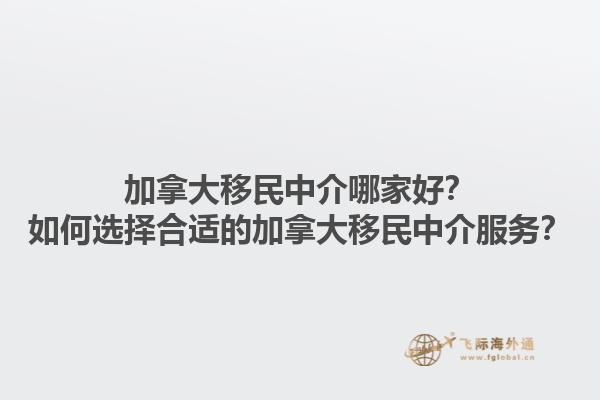 加拿大移民中介哪家好？如何選擇合適的加拿大移民中介服務(wù)？1.jpg