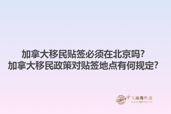 加拿大移民貼簽必須在北京嗎？加拿大移民政策對(duì)貼簽地點(diǎn)有何規(guī)定？1.jpg