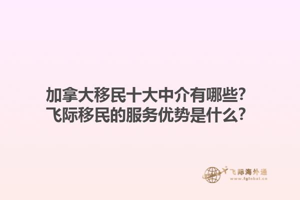 加拿大移民十大中介有哪些？飛際移民的服務(wù)優(yōu)勢是什么？1.jpg