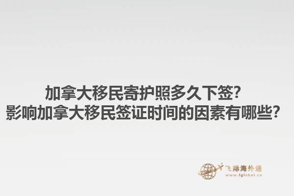 加拿大移民寄護照多久下簽？影響加拿大移民簽證時間的因素有哪些？1.jpg