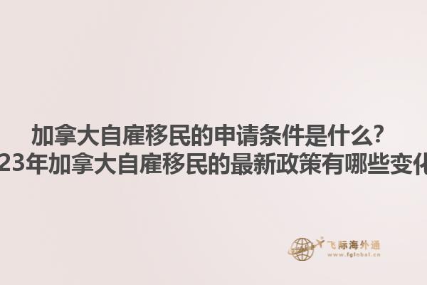 加拿大自雇移民的申請條件是什么？2023年加拿大自雇移民的最新政策有哪些變化？1.jpg