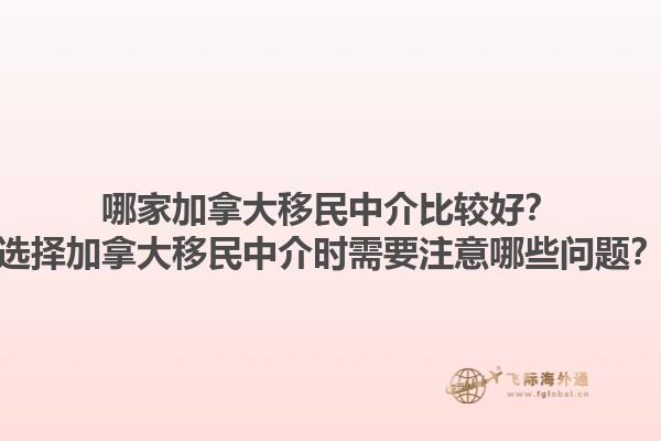 哪家加拿大移民中介比較好？選擇加拿大移民中介時需要注意哪些問題？1.jpg
