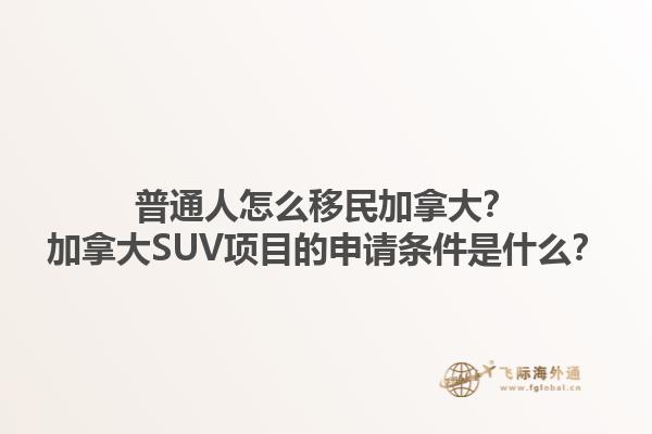 普通人怎么移民加拿大？加拿大SUV項(xiàng)目的申請(qǐng)條件是什么？1.jpg