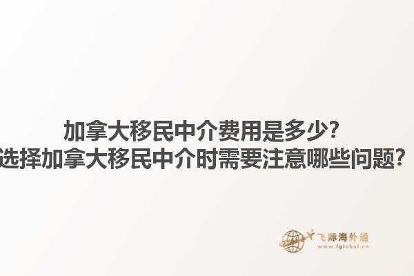 加拿大移民中介費(fèi)用是多少？選擇加拿大移民中介時(shí)需要注意哪些問題？