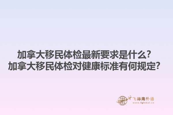 加拿大移民體檢最新要求是什么？加拿大移民體檢對健康標(biāo)準(zhǔn)有何規(guī)定？