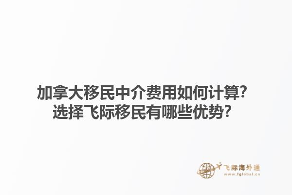 加拿大移民中介費(fèi)用如何計(jì)算？選擇飛際移民有哪些優(yōu)勢？