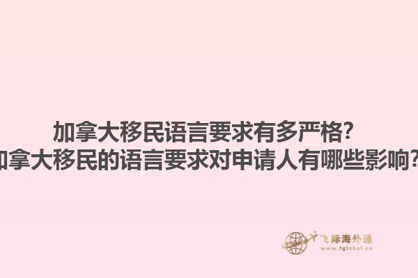 加拿大移民語言要求有多嚴(yán)格？加拿大移民的語言要求對申請人有哪些影響？