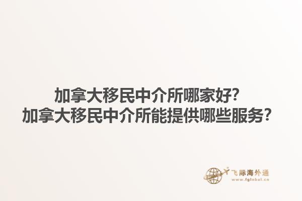 加拿大移民中介所哪家好？加拿大移民中介所能提供哪些服務？