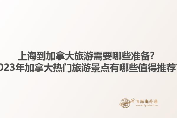 上海到加拿大旅游需要哪些準備？2023年加拿大熱門旅游景點有哪些值得推薦？