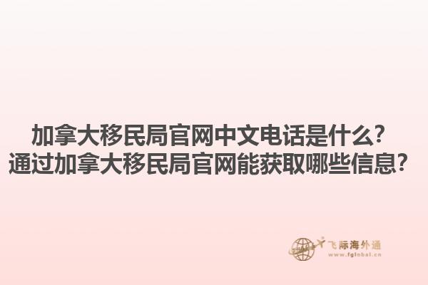 加拿大移民局官網中文電話是什么？通過加拿大移民局官網能獲取哪些信息？
