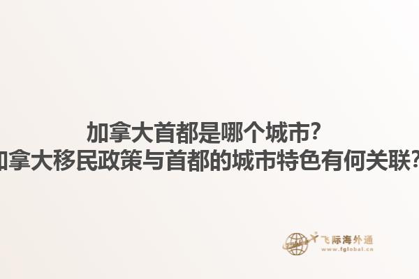加拿大首都是哪個城市？加拿大移民政策與首都的城市特色有何關聯(lián)？
