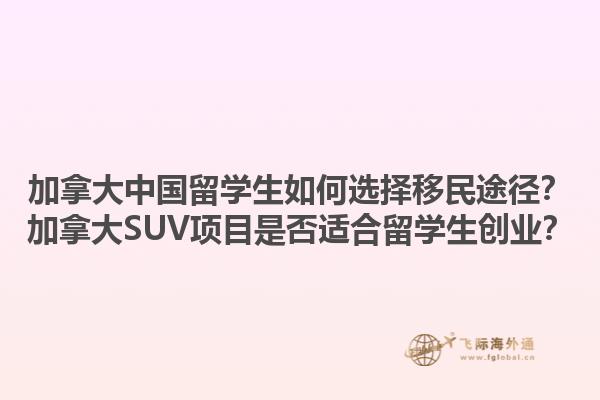 加拿大中國留學生如何選擇移民途徑？加拿大SUV項目是否適合留學生創(chuàng)業(yè)？