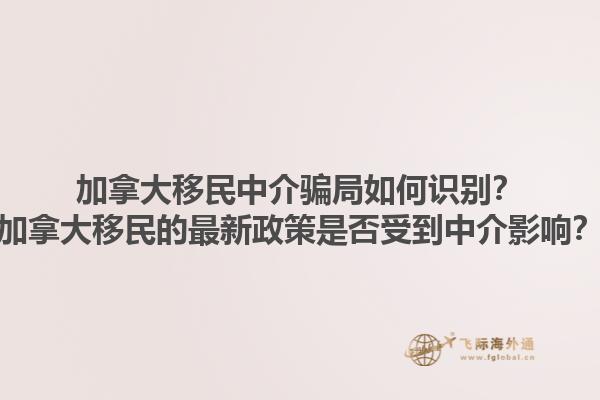 加拿大移民中介騙局如何識別？加拿大移民的最新政策是否受到中介影響？