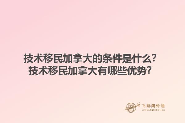 技術(shù)移民加拿大的條件是什么？技術(shù)移民加拿大有哪些優(yōu)勢？