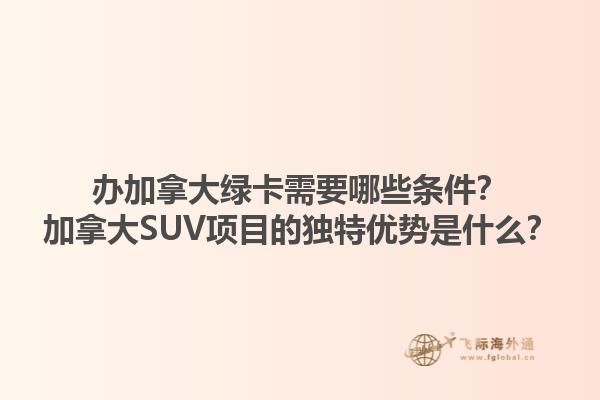 辦加拿大綠卡需要哪些條件？加拿大SUV項目的獨特優(yōu)勢是什么？