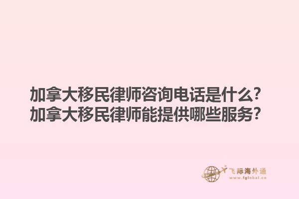 加拿大移民律師咨詢電話是什么？加拿大移民律師能提供哪些服務？