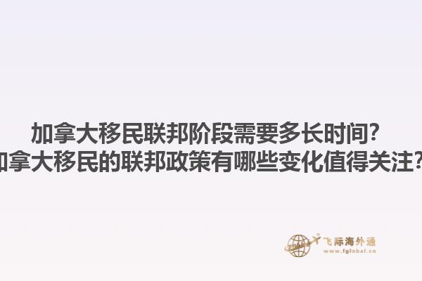 加拿大移民聯(lián)邦階段需要多長時間？加拿大移民的聯(lián)邦政策有哪些變化值得關(guān)注？