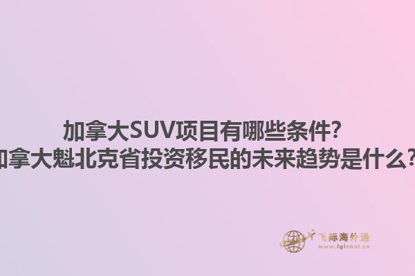 加拿大SUV項(xiàng)目有哪些條件？加拿大魁北克省投資移民的未來趨勢是什么？