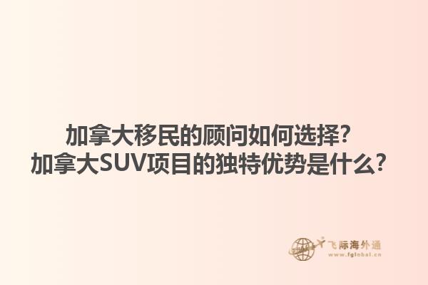 加拿大移民的顧問如何選擇？加拿大SUV項目的獨特優(yōu)勢是什么？
