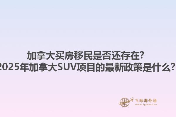 加拿大買房移民是否還存在？2025年加拿大SUV項目的最新政策是什么？