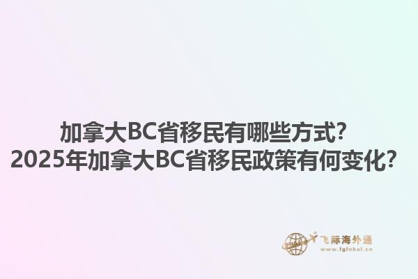 加拿大BC省移民有哪些方式？2025年加拿大BC省移民政策有何變化？