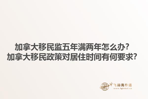加拿大移民監(jiān)五年滿兩年怎么辦？加拿大移民政策對居住時間有何要求？