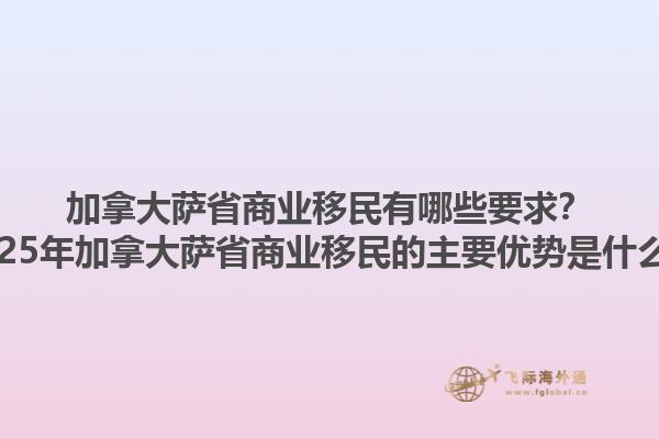 加拿大薩省商業(yè)移民有哪些要求？2025年加拿大薩省商業(yè)移民的主要優(yōu)勢(shì)是什么？1.jpg