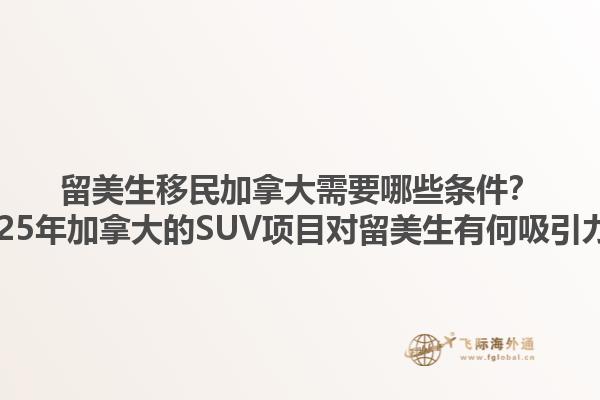 留美生移民加拿大需要哪些條件？2025年加拿大的SUV項(xiàng)目對(duì)留美生有何吸引力？1.jpg