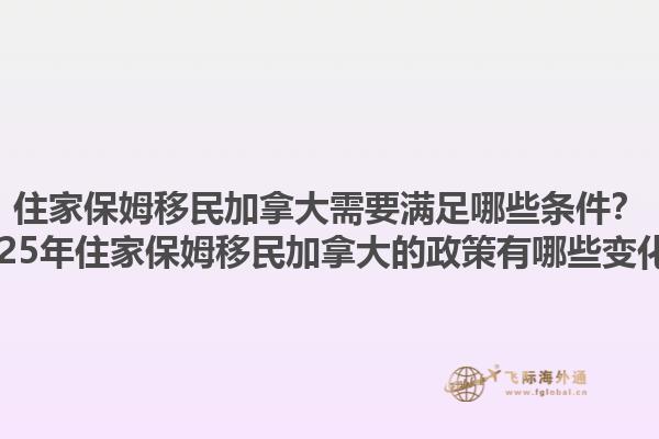 住家保姆移民加拿大需要滿足哪些條件？2025年住家保姆移民加拿大的政策有哪些變化？1.jpg